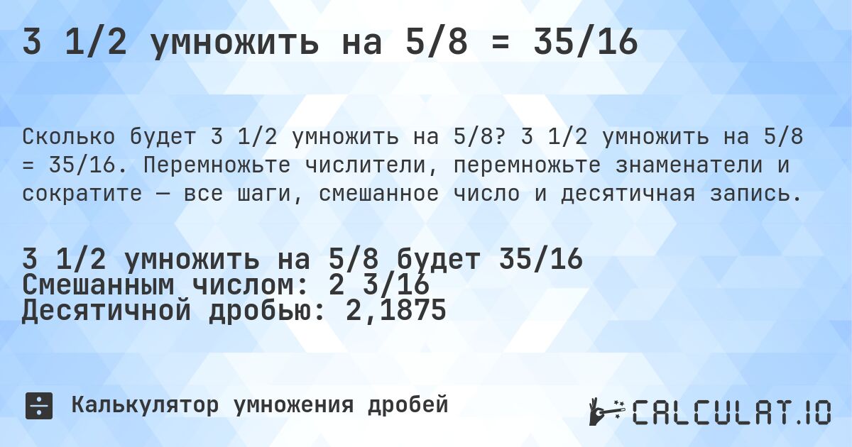3 1/2 умножить на 5/8 = 35/16. 3 1/2 умножить на 5/8 = 35/16. Перемножьте числители, перемножьте знаменатели и сократите — все шаги, смешанное число и десятичная запись.