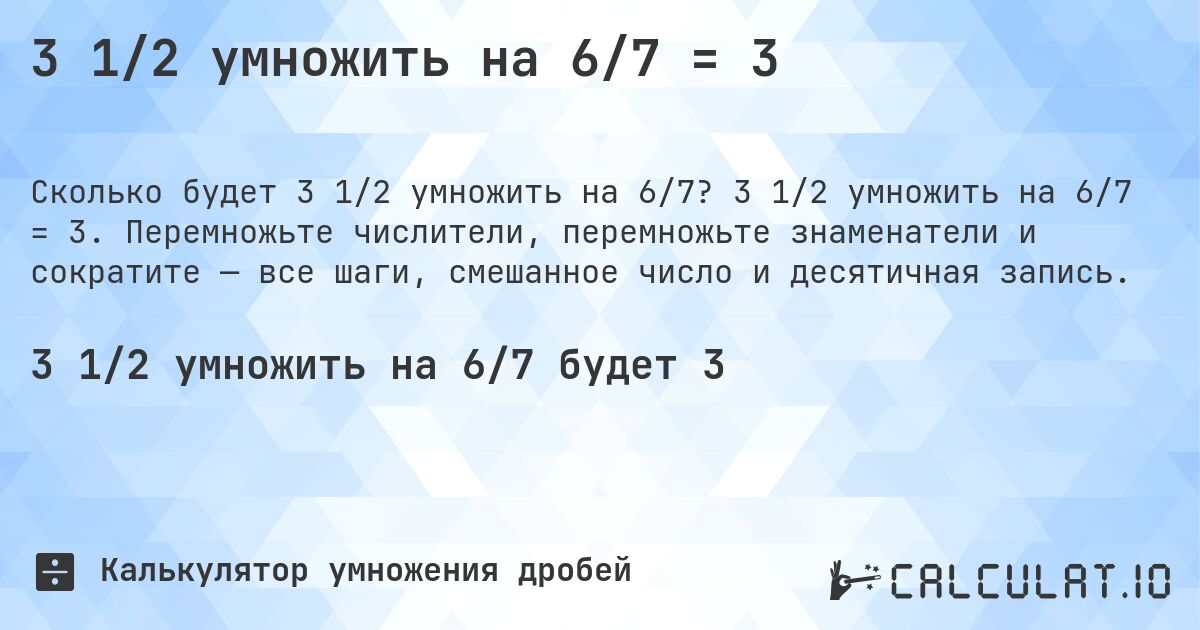 3 1/2 умножить на 6/7 = 3. 3 1/2 умножить на 6/7 = 3. Перемножьте числители, перемножьте знаменатели и сократите — все шаги, смешанное число и десятичная запись.