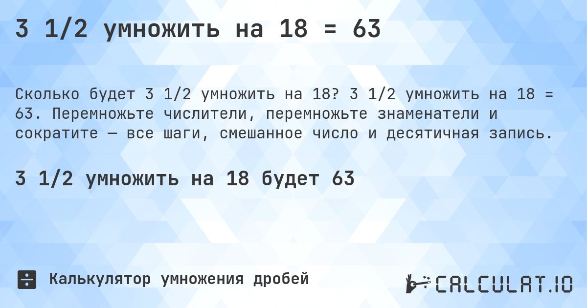 3 1/2 умножить на 18 = 63. 3 1/2 умножить на 18 = 63. Перемножьте числители, перемножьте знаменатели и сократите — все шаги, смешанное число и десятичная запись.