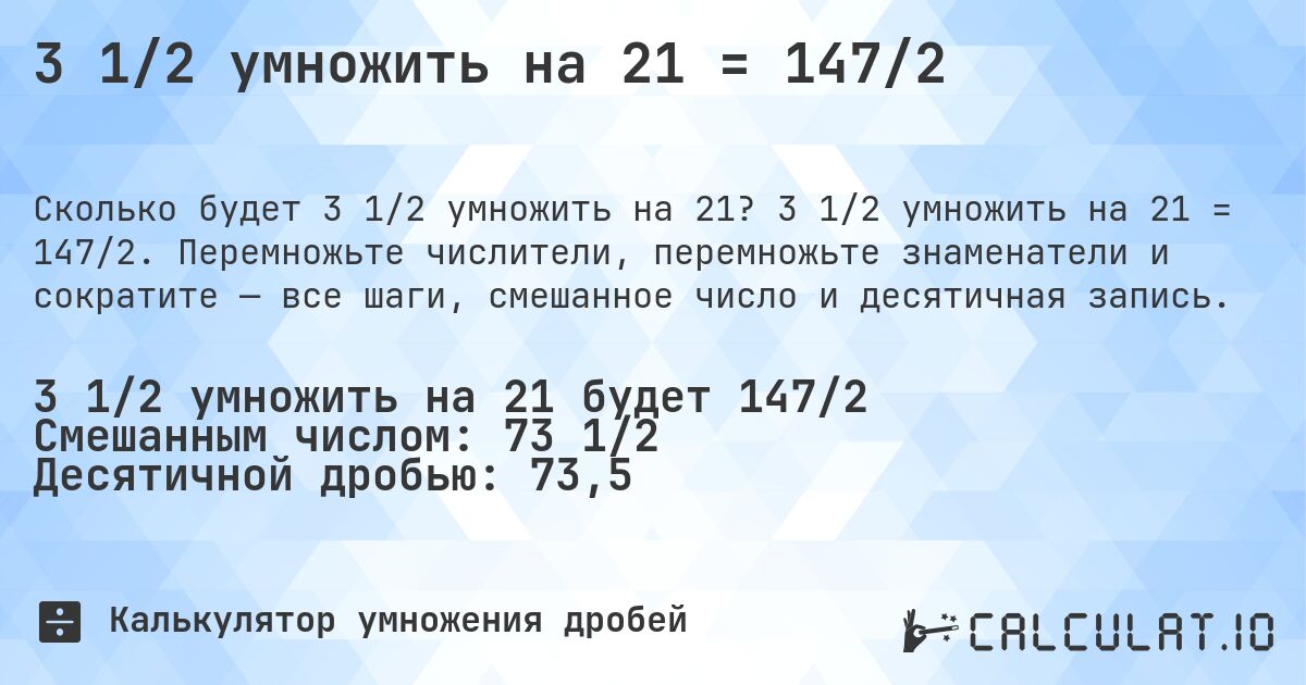3 1/2 умножить на 21 = 147/2. 3 1/2 умножить на 21 = 147/2. Перемножьте числители, перемножьте знаменатели и сократите — все шаги, смешанное число и десятичная запись.