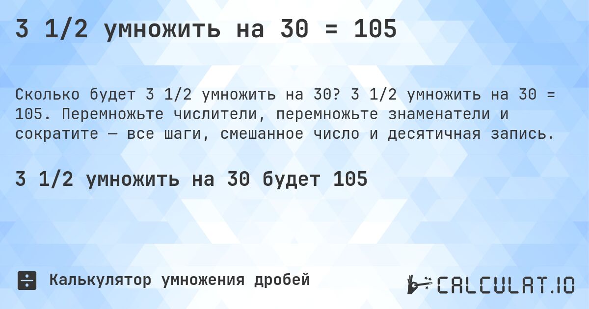 3 1/2 умножить на 30 = 105. 3 1/2 умножить на 30 = 105. Перемножьте числители, перемножьте знаменатели и сократите — все шаги, смешанное число и десятичная запись.