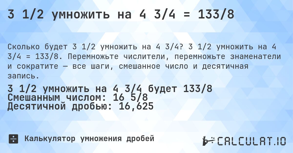 3 1/2 умножить на 4 3/4 = 133/8. 3 1/2 умножить на 4 3/4 = 133/8. Перемножьте числители, перемножьте знаменатели и сократите — все шаги, смешанное число и десятичная запись.