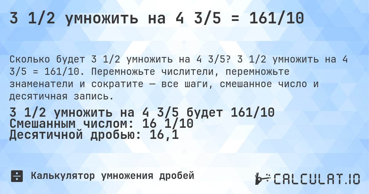3 1/2 умножить на 4 3/5 = 161/10. 3 1/2 умножить на 4 3/5 = 161/10. Перемножьте числители, перемножьте знаменатели и сократите — все шаги, смешанное число и десятичная запись.