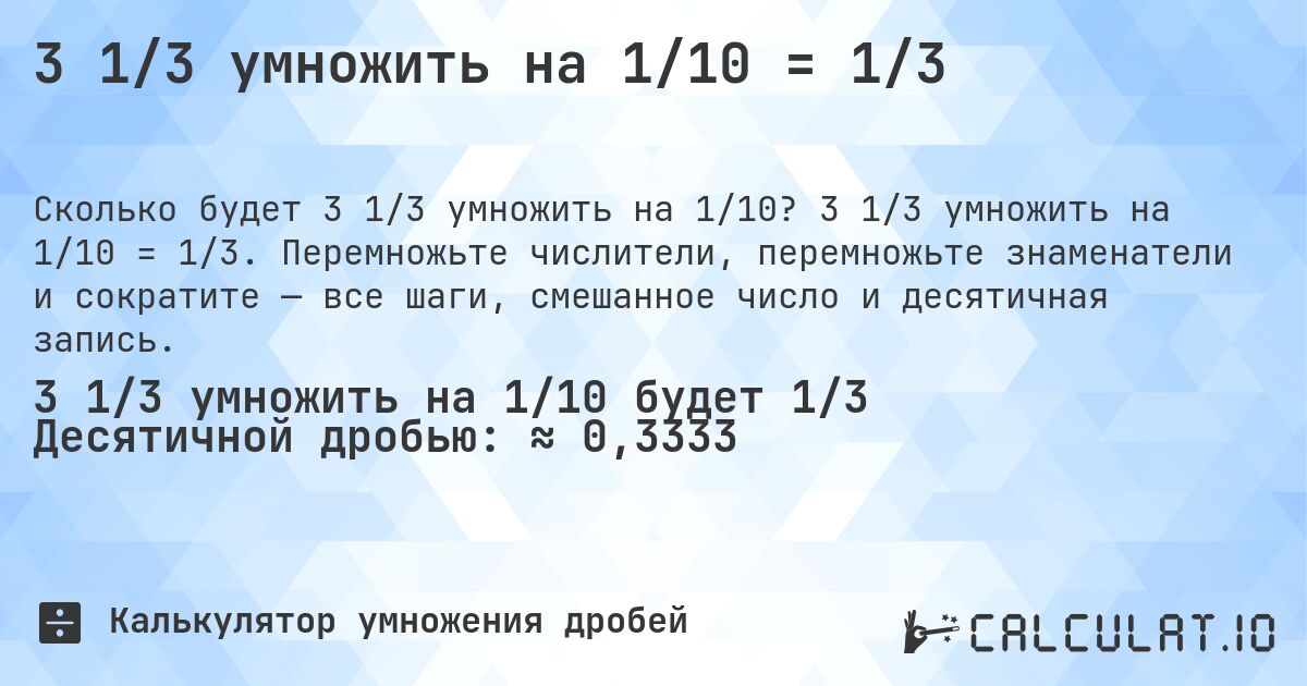 3 1/3 умножить на 1/10 = 1/3. 3 1/3 умножить на 1/10 = 1/3. Перемножьте числители, перемножьте знаменатели и сократите — все шаги, смешанное число и десятичная запись.