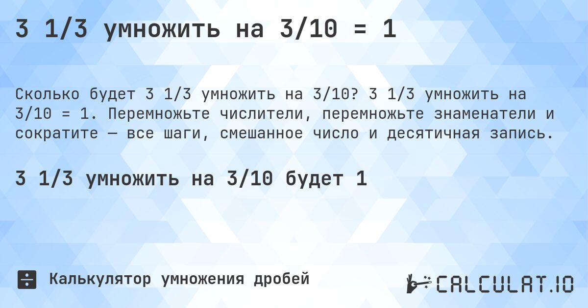 3 1/3 умножить на 3/10 = 1. 3 1/3 умножить на 3/10 = 1. Перемножьте числители, перемножьте знаменатели и сократите — все шаги, смешанное число и десятичная запись.