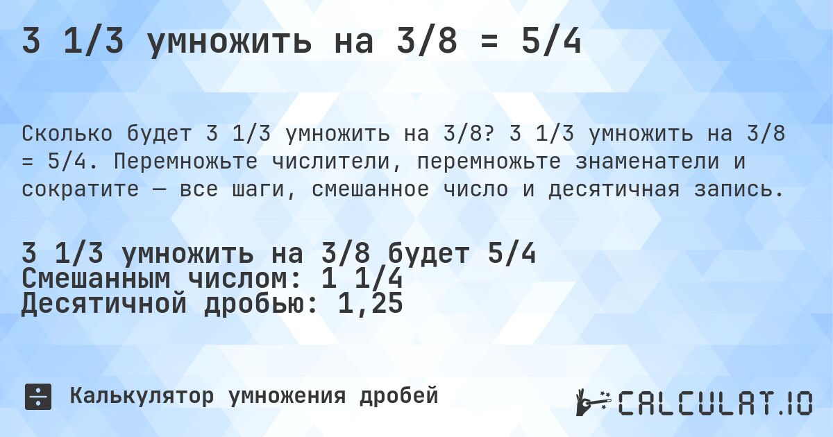 3 1/3 умножить на 3/8 = 5/4. 3 1/3 умножить на 3/8 = 5/4. Перемножьте числители, перемножьте знаменатели и сократите — все шаги, смешанное число и десятичная запись.