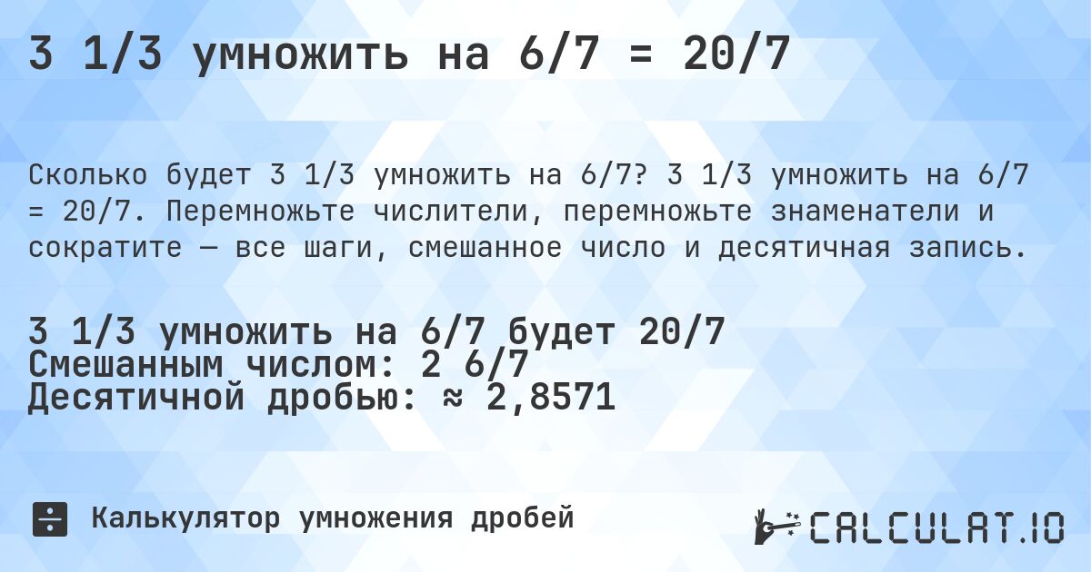 3 1/3 умножить на 6/7 = 20/7. 3 1/3 умножить на 6/7 = 20/7. Перемножьте числители, перемножьте знаменатели и сократите — все шаги, смешанное число и десятичная запись.