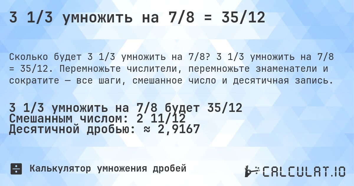 3 1/3 умножить на 7/8 = 35/12. 3 1/3 умножить на 7/8 = 35/12. Перемножьте числители, перемножьте знаменатели и сократите — все шаги, смешанное число и десятичная запись.