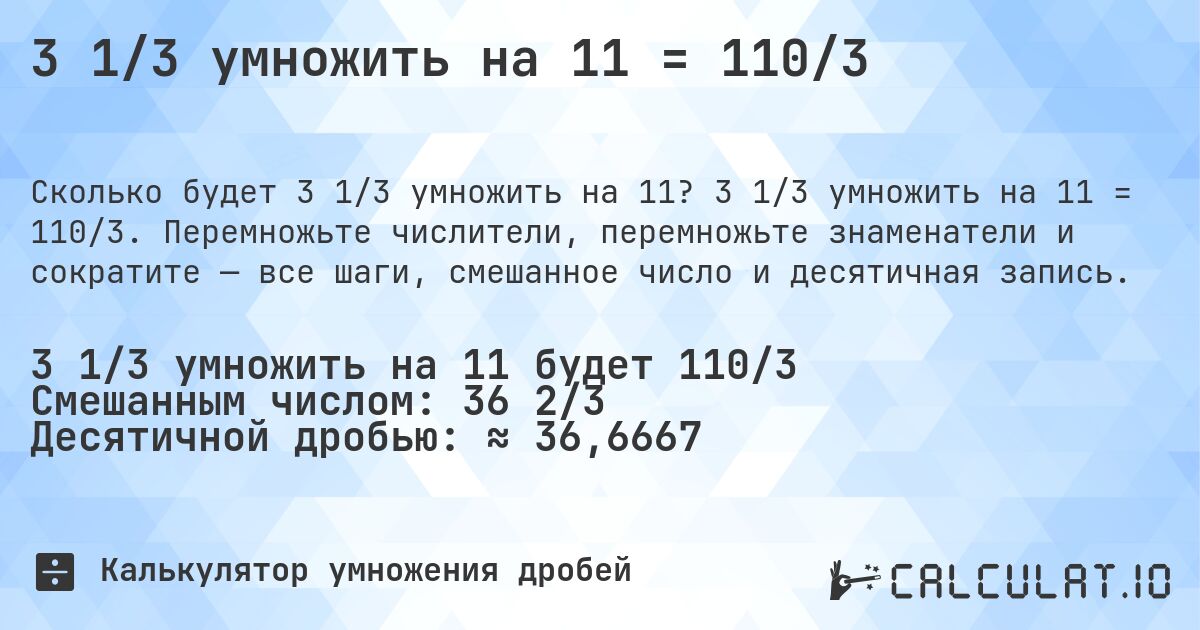 3 1/3 умножить на 11 = 110/3. 3 1/3 умножить на 11 = 110/3. Перемножьте числители, перемножьте знаменатели и сократите — все шаги, смешанное число и десятичная запись.
