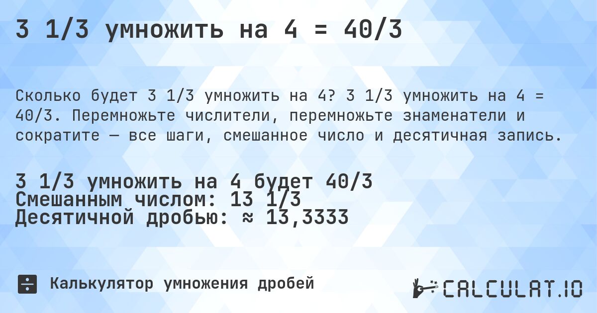 3 1/3 умножить на 4 = 40/3. 3 1/3 умножить на 4 = 40/3. Перемножьте числители, перемножьте знаменатели и сократите — все шаги, смешанное число и десятичная запись.