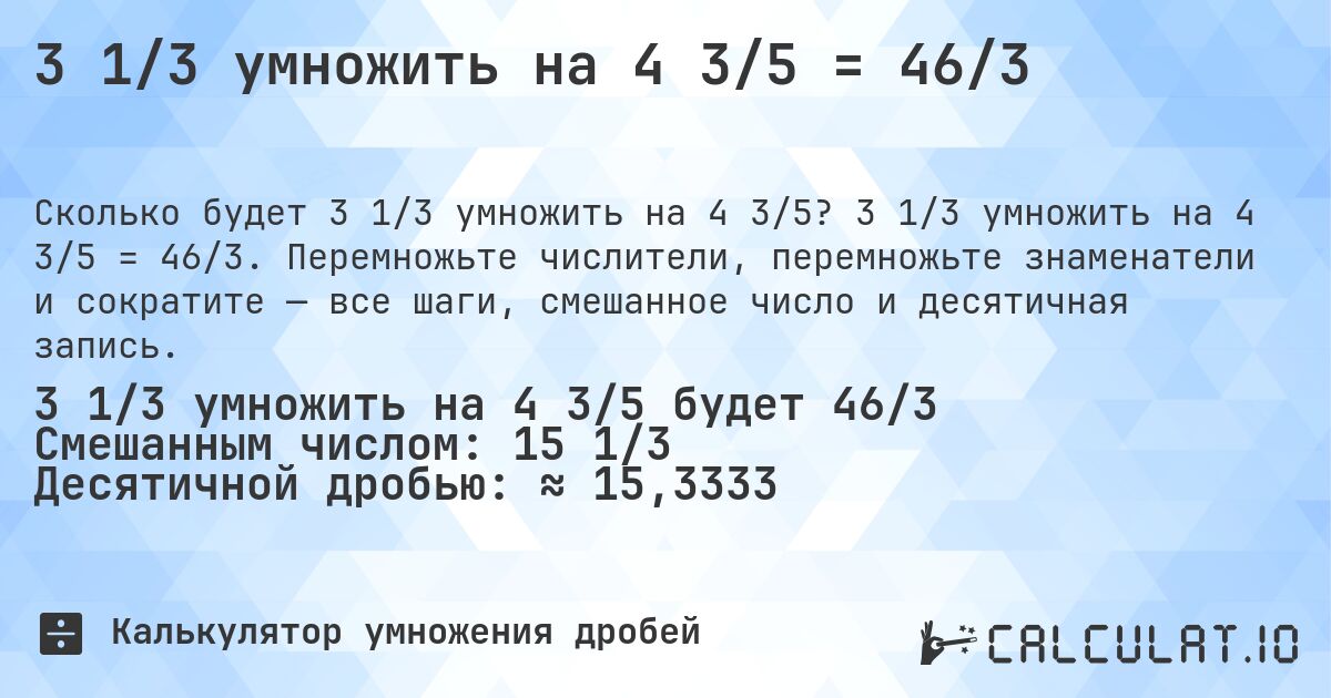 3 1/3 умножить на 4 3/5 = 46/3. 3 1/3 умножить на 4 3/5 = 46/3. Перемножьте числители, перемножьте знаменатели и сократите — все шаги, смешанное число и десятичная запись.