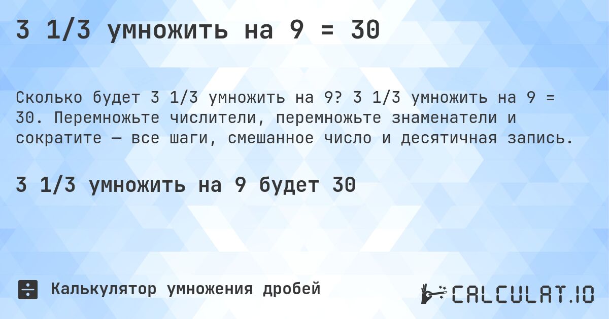 3 1/3 умножить на 9 = 30. 3 1/3 умножить на 9 = 30. Перемножьте числители, перемножьте знаменатели и сократите — все шаги, смешанное число и десятичная запись.