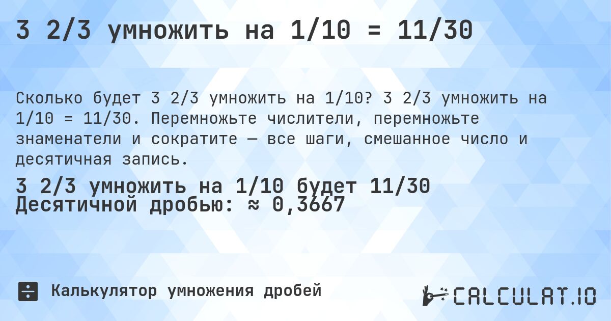 3 2/3 умножить на 1/10 = 11/30. 3 2/3 умножить на 1/10 = 11/30. Перемножьте числители, перемножьте знаменатели и сократите — все шаги, смешанное число и десятичная запись.