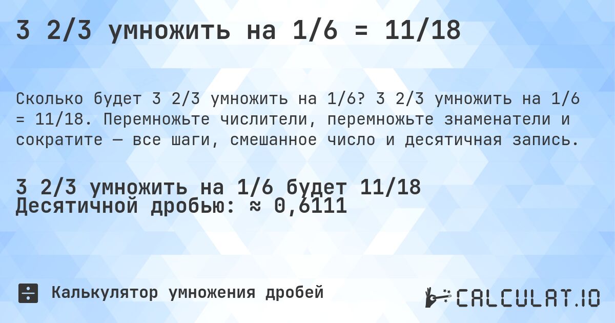 3 2/3 умножить на 1/6 = 11/18. 3 2/3 умножить на 1/6 = 11/18. Перемножьте числители, перемножьте знаменатели и сократите — все шаги, смешанное число и десятичная запись.