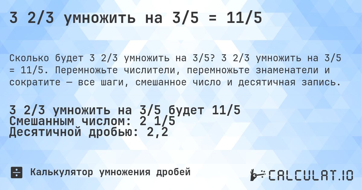 3 2/3 умножить на 3/5 = 11/5. 3 2/3 умножить на 3/5 = 11/5. Перемножьте числители, перемножьте знаменатели и сократите — все шаги, смешанное число и десятичная запись.