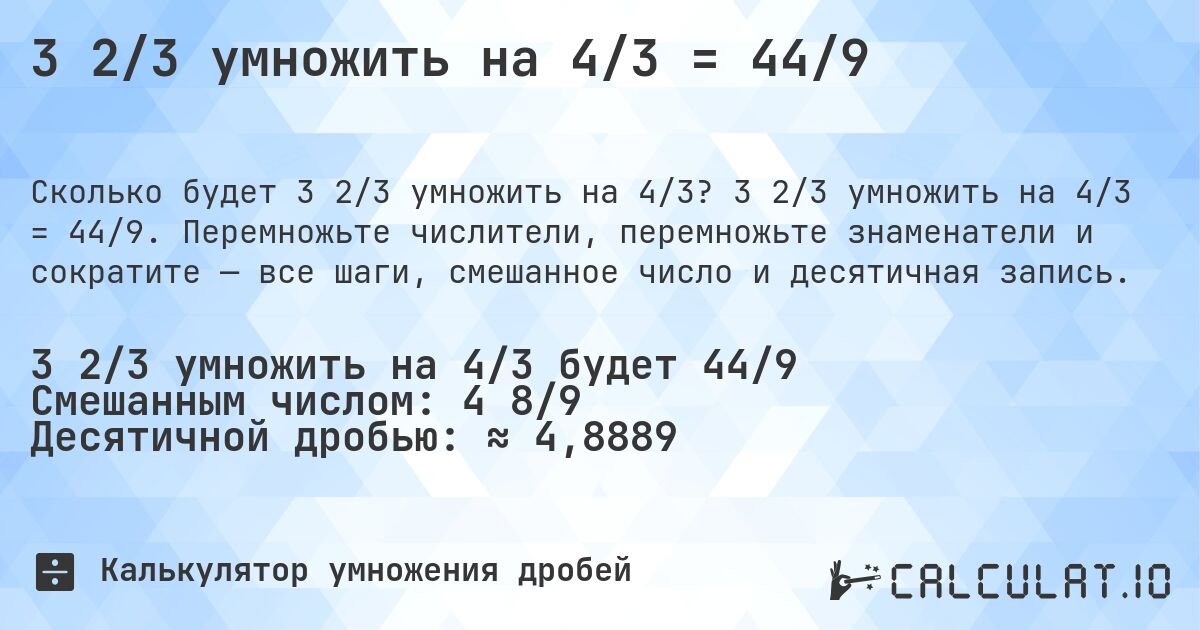 3 2/3 умножить на 4/3 = 44/9. 3 2/3 умножить на 4/3 = 44/9. Перемножьте числители, перемножьте знаменатели и сократите — все шаги, смешанное число и десятичная запись.