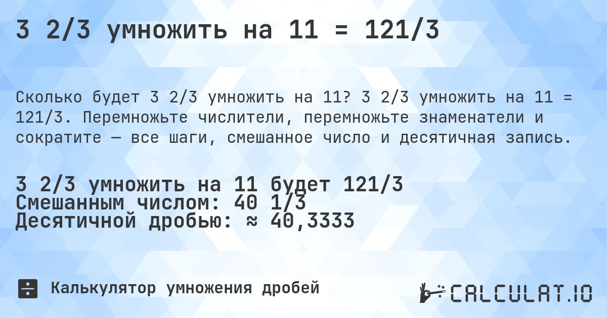 3 2/3 умножить на 11 = 121/3. 3 2/3 умножить на 11 = 121/3. Перемножьте числители, перемножьте знаменатели и сократите — все шаги, смешанное число и десятичная запись.