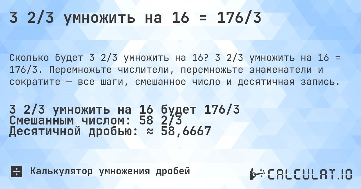 3 2/3 умножить на 16 = 176/3. 3 2/3 умножить на 16 = 176/3. Перемножьте числители, перемножьте знаменатели и сократите — все шаги, смешанное число и десятичная запись.