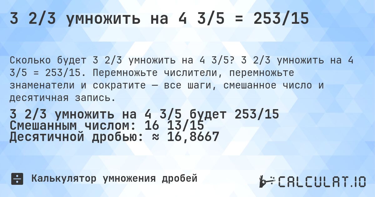 3 2/3 умножить на 4 3/5 = 253/15. 3 2/3 умножить на 4 3/5 = 253/15. Перемножьте числители, перемножьте знаменатели и сократите — все шаги, смешанное число и десятичная запись.