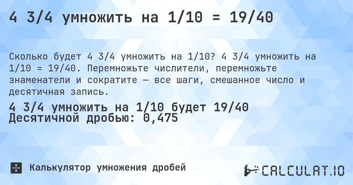 4 3/4 умножить на 1/10 = 19/40. 4 3/4 умножить на 1/10 = 19/40. Перемножьте числители, перемножьте знаменатели и сократите — все шаги, смешанное число и десятичная запись.
