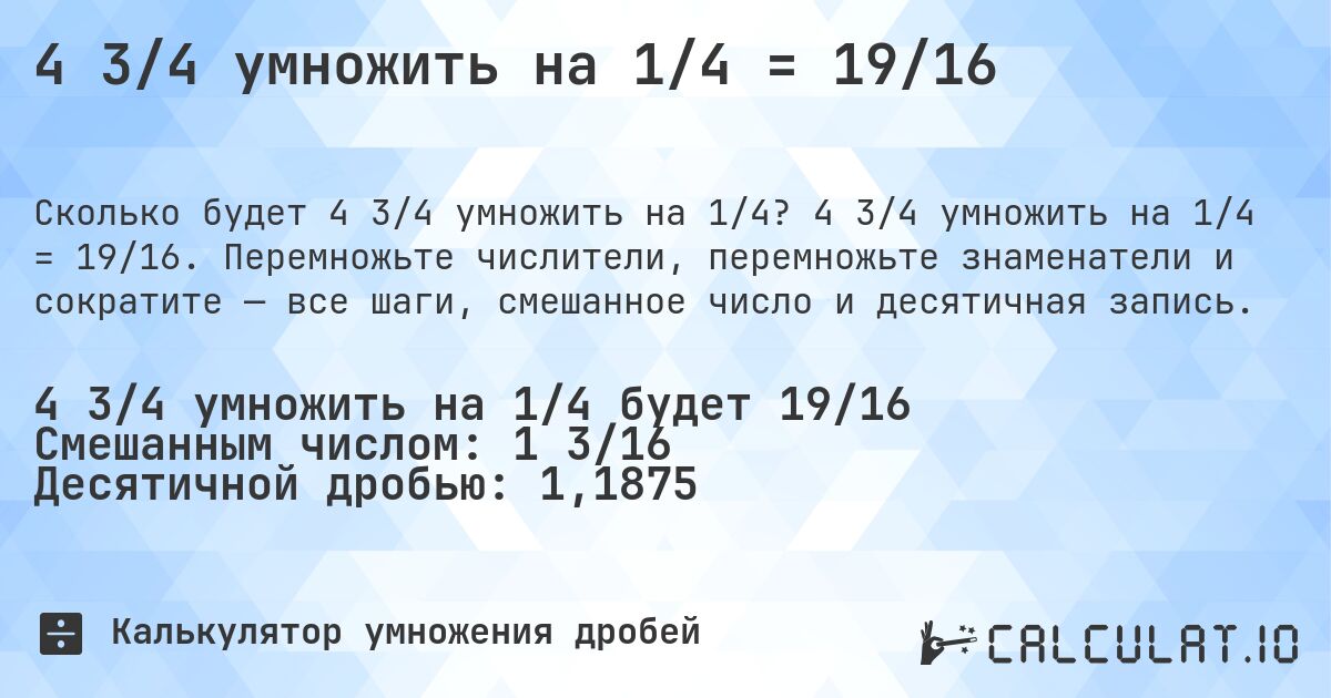 4 3/4 умножить на 1/4 = 19/16. 4 3/4 умножить на 1/4 = 19/16. Перемножьте числители, перемножьте знаменатели и сократите — все шаги, смешанное число и десятичная запись.