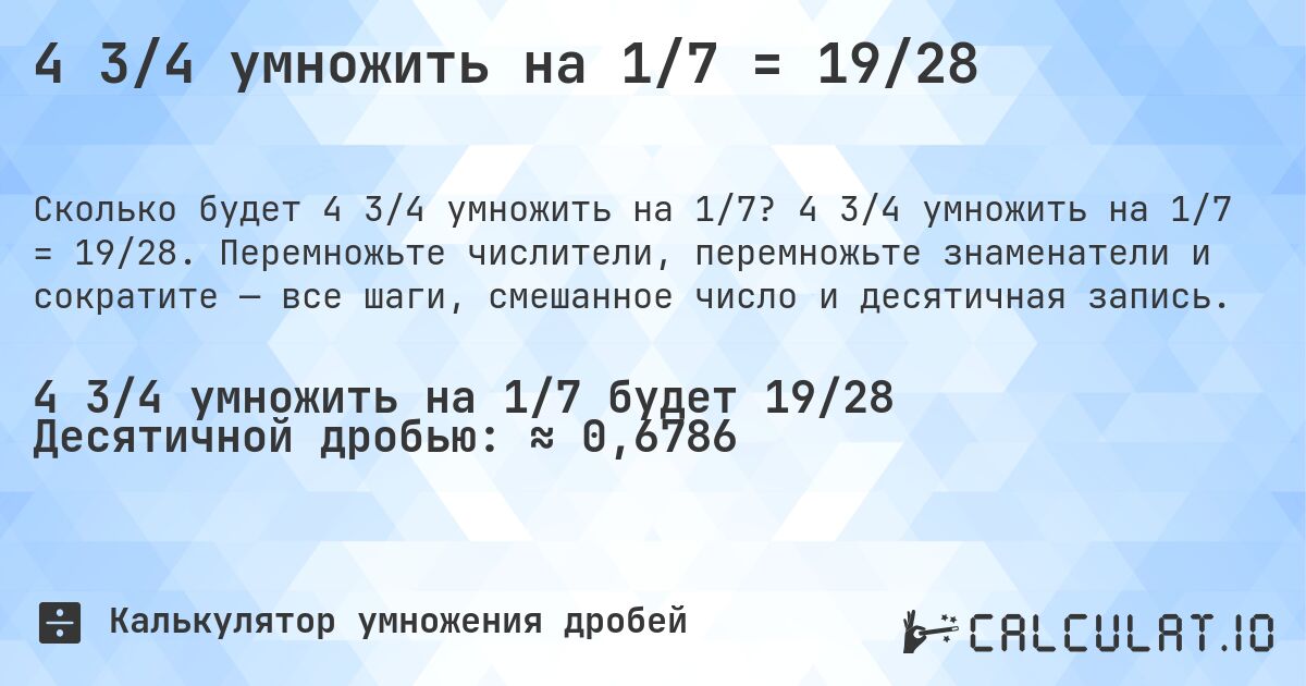 4 3/4 умножить на 1/7 = 19/28. 4 3/4 умножить на 1/7 = 19/28. Перемножьте числители, перемножьте знаменатели и сократите — все шаги, смешанное число и десятичная запись.