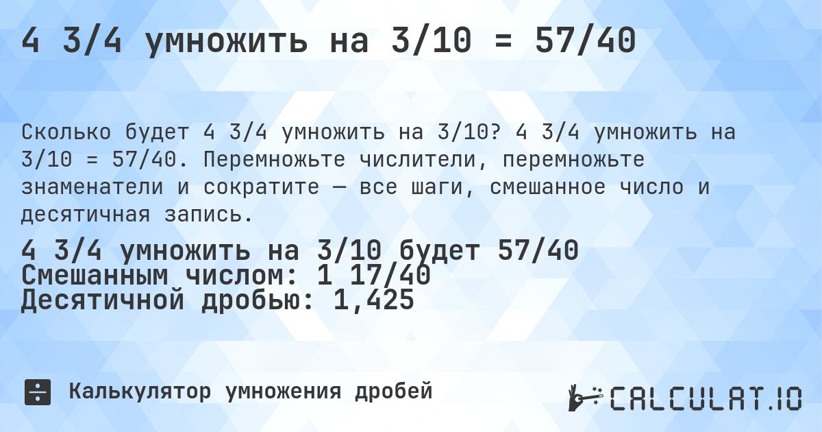4 3/4 умножить на 3/10 = 57/40. 4 3/4 умножить на 3/10 = 57/40. Перемножьте числители, перемножьте знаменатели и сократите — все шаги, смешанное число и десятичная запись.