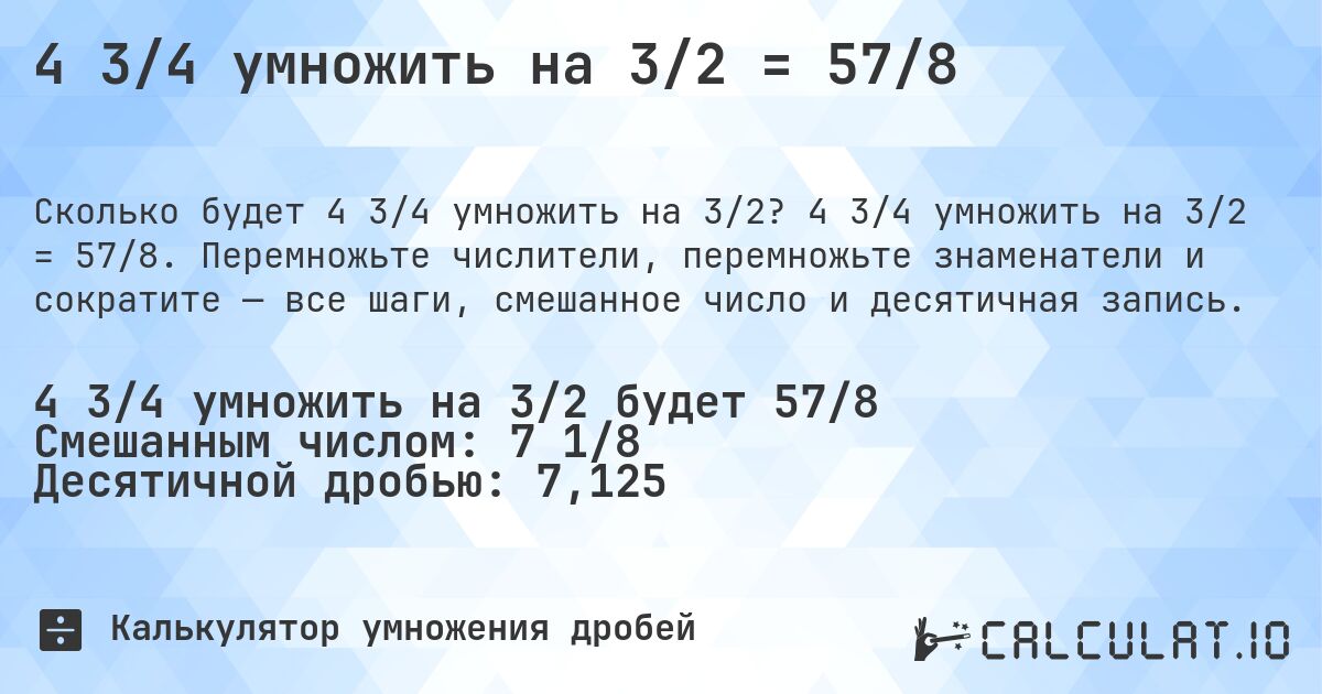 4 3/4 умножить на 3/2 = 57/8. 4 3/4 умножить на 3/2 = 57/8. Перемножьте числители, перемножьте знаменатели и сократите — все шаги, смешанное число и десятичная запись.