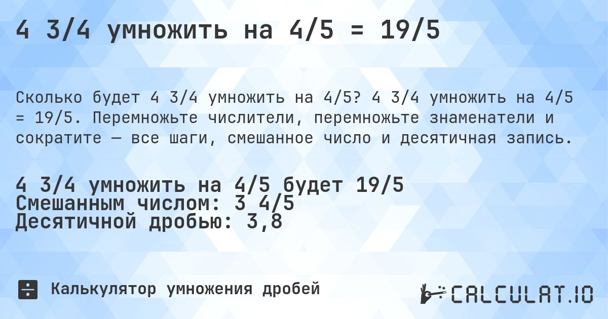4 3/4 умножить на 4/5 = 19/5. 4 3/4 умножить на 4/5 = 19/5. Перемножьте числители, перемножьте знаменатели и сократите — все шаги, смешанное число и десятичная запись.