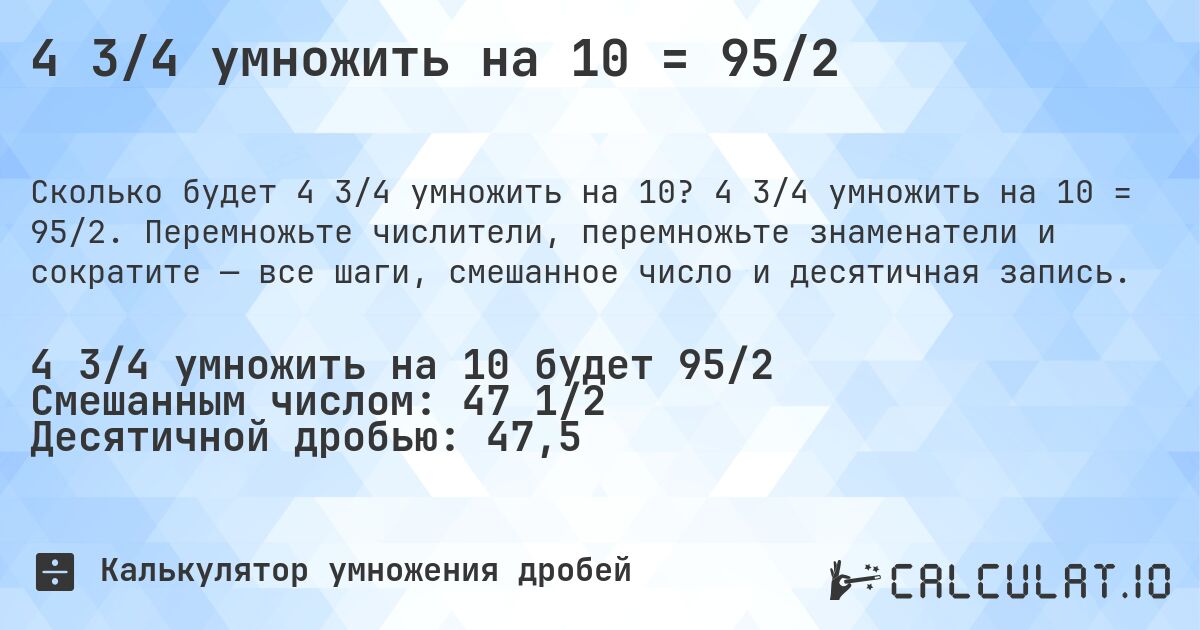 4 3/4 умножить на 10 = 95/2. 4 3/4 умножить на 10 = 95/2. Перемножьте числители, перемножьте знаменатели и сократите — все шаги, смешанное число и десятичная запись.