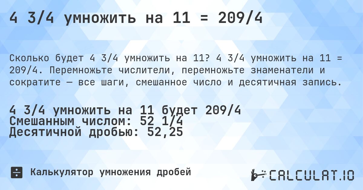 4 3/4 умножить на 11 = 209/4. 4 3/4 умножить на 11 = 209/4. Перемножьте числители, перемножьте знаменатели и сократите — все шаги, смешанное число и десятичная запись.
