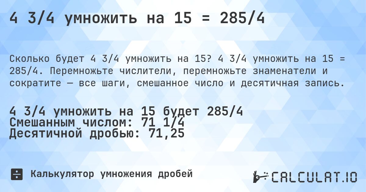 4 3/4 умножить на 15 = 285/4. 4 3/4 умножить на 15 = 285/4. Перемножьте числители, перемножьте знаменатели и сократите — все шаги, смешанное число и десятичная запись.
