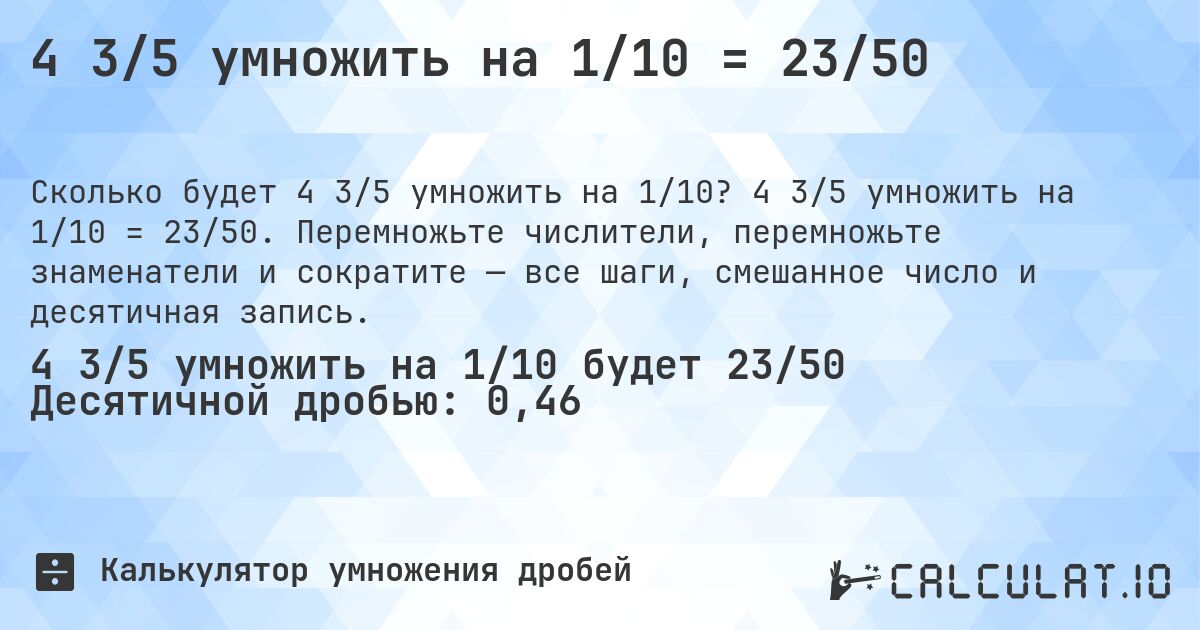 4 3/5 умножить на 1/10 = 23/50. 4 3/5 умножить на 1/10 = 23/50. Перемножьте числители, перемножьте знаменатели и сократите — все шаги, смешанное число и десятичная запись.