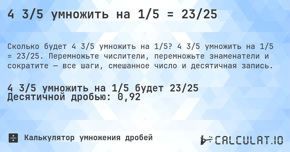 4 3/5 умножить на 1/5 = 23/25. 4 3/5 умножить на 1/5 = 23/25. Перемножьте числители, перемножьте знаменатели и сократите — все шаги, смешанное число и десятичная запись.