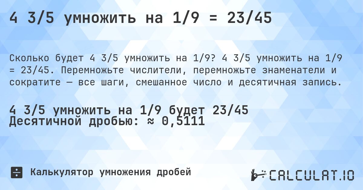 4 3/5 умножить на 1/9 = 23/45. 4 3/5 умножить на 1/9 = 23/45. Перемножьте числители, перемножьте знаменатели и сократите — все шаги, смешанное число и десятичная запись.