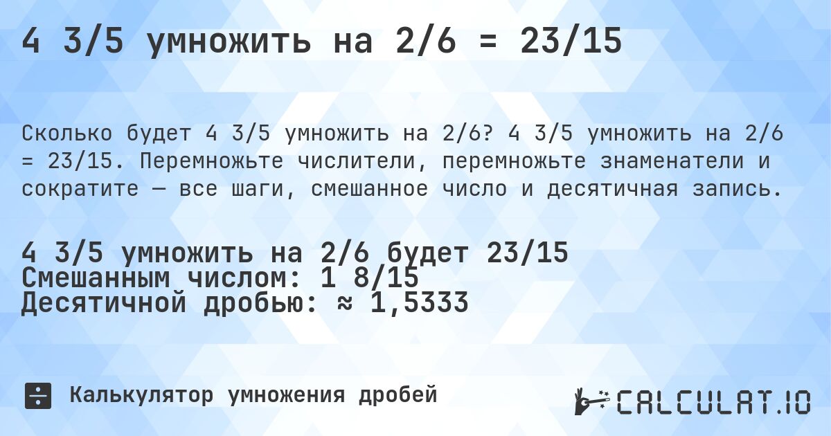 4 3/5 умножить на 2/6 = 23/15. 4 3/5 умножить на 2/6 = 23/15. Перемножьте числители, перемножьте знаменатели и сократите — все шаги, смешанное число и десятичная запись.