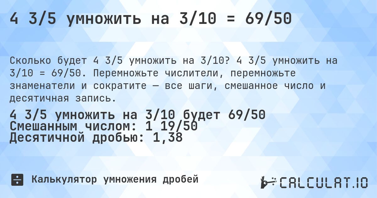 4 3/5 умножить на 3/10 = 69/50. 4 3/5 умножить на 3/10 = 69/50. Перемножьте числители, перемножьте знаменатели и сократите — все шаги, смешанное число и десятичная запись.