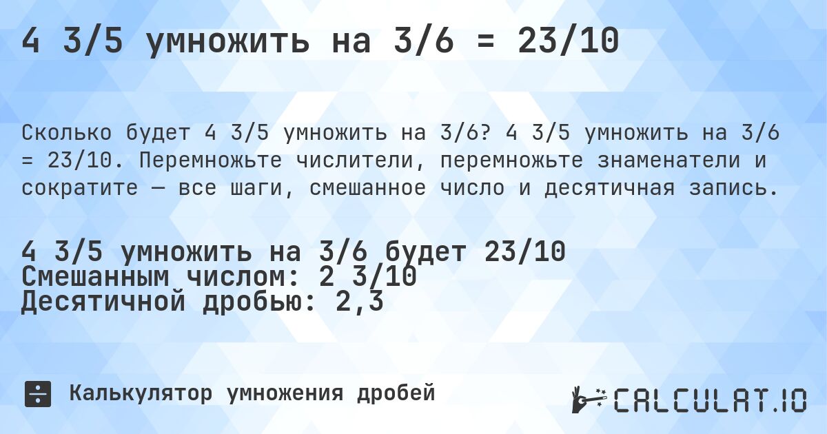 4 3/5 умножить на 3/6 = 23/10. 4 3/5 умножить на 3/6 = 23/10. Перемножьте числители, перемножьте знаменатели и сократите — все шаги, смешанное число и десятичная запись.