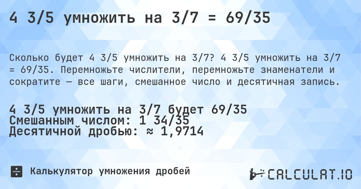 4 3/5 умножить на 3/7 = 69/35. 4 3/5 умножить на 3/7 = 69/35. Перемножьте числители, перемножьте знаменатели и сократите — все шаги, смешанное число и десятичная запись.