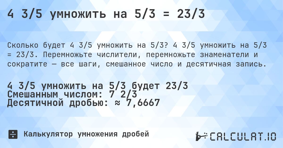4 3/5 умножить на 5/3 = 23/3. 4 3/5 умножить на 5/3 = 23/3. Перемножьте числители, перемножьте знаменатели и сократите — все шаги, смешанное число и десятичная запись.