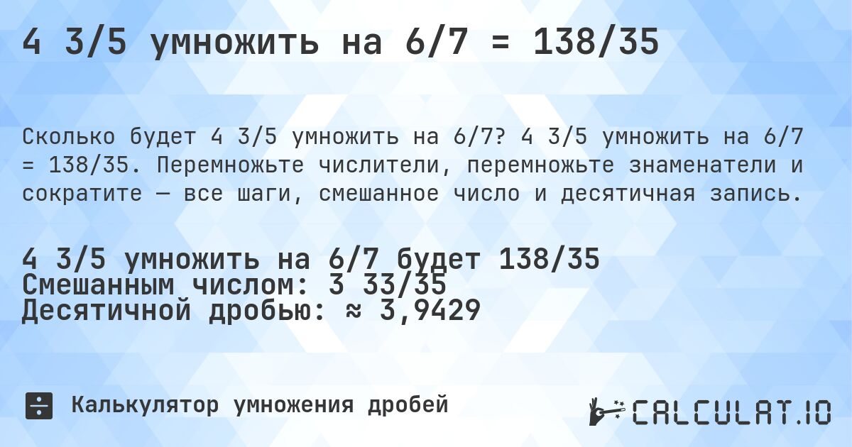 4 3/5 умножить на 6/7 = 138/35. 4 3/5 умножить на 6/7 = 138/35. Перемножьте числители, перемножьте знаменатели и сократите — все шаги, смешанное число и десятичная запись.
