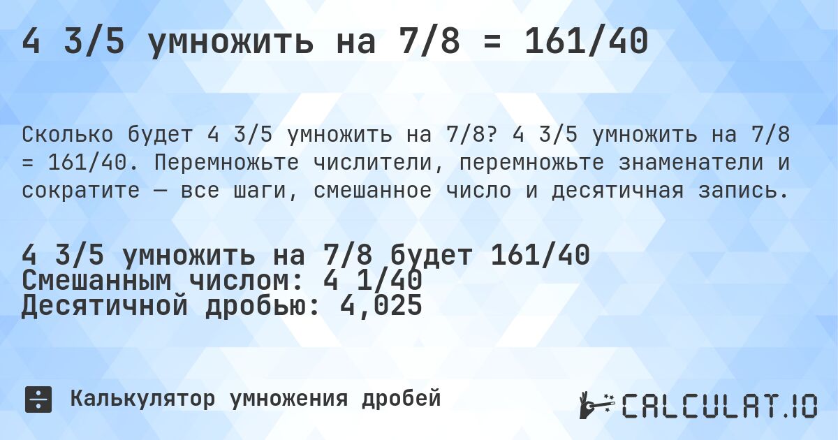 4 3/5 умножить на 7/8 = 161/40. 4 3/5 умножить на 7/8 = 161/40. Перемножьте числители, перемножьте знаменатели и сократите — все шаги, смешанное число и десятичная запись.