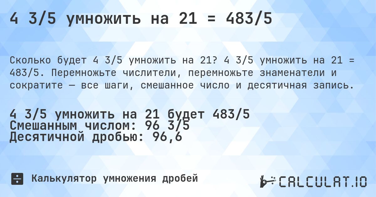 4 3/5 умножить на 21 = 483/5. 4 3/5 умножить на 21 = 483/5. Перемножьте числители, перемножьте знаменатели и сократите — все шаги, смешанное число и десятичная запись.