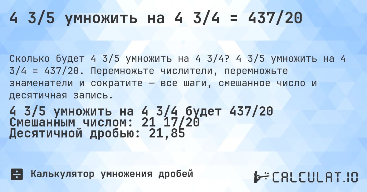 4 3/5 умножить на 4 3/4 = 437/20. 4 3/5 умножить на 4 3/4 = 437/20. Перемножьте числители, перемножьте знаменатели и сократите — все шаги, смешанное число и десятичная запись.