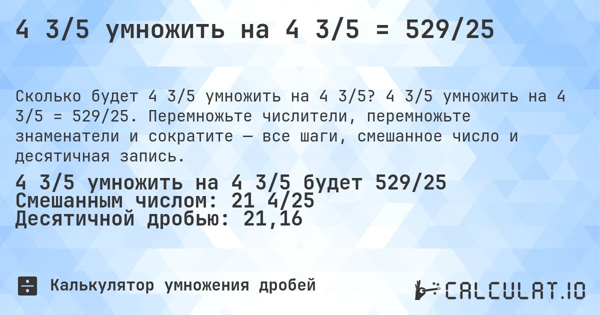 4 3/5 умножить на 4 3/5 = 529/25. 4 3/5 умножить на 4 3/5 = 529/25. Перемножьте числители, перемножьте знаменатели и сократите — все шаги, смешанное число и десятичная запись.