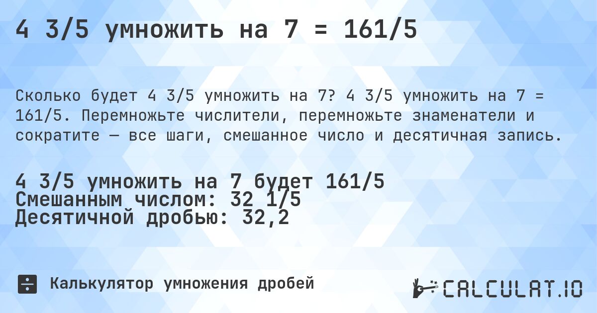 4 3/5 умножить на 7 = 161/5. 4 3/5 умножить на 7 = 161/5. Перемножьте числители, перемножьте знаменатели и сократите — все шаги, смешанное число и десятичная запись.