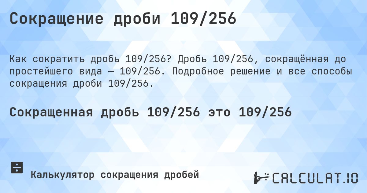 Сокращение дроби 109/256. Дробь 109/256, сокращённая до простейшего вида — 109/256. Подробное решение и все способы сокращения дроби 109/256.