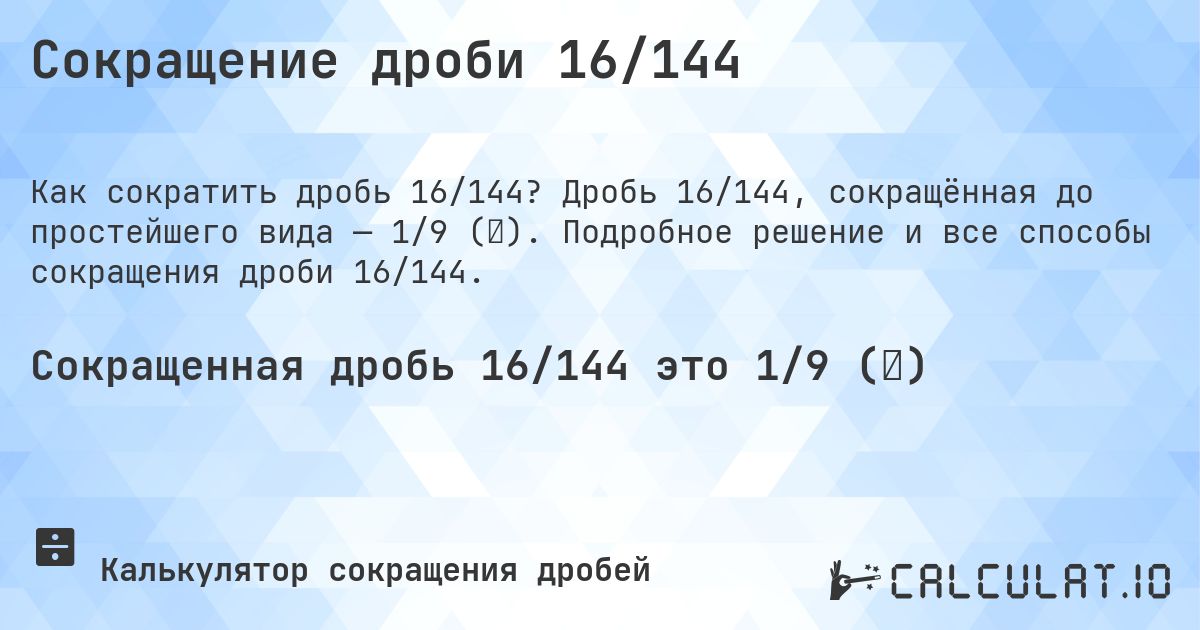 Сокращение дроби 16/144. Дробь 16/144, сокращённая до простейшего вида — 1/9 (⅑). Подробное решение и все способы сокращения дроби 16/144.