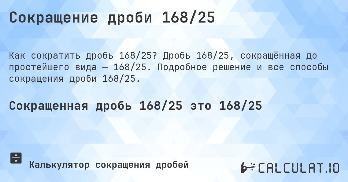 Сокращение дроби 168/25. Дробь 168/25, сокращённая до простейшего вида — 168/25. Подробное решение и все способы сокращения дроби 168/25.