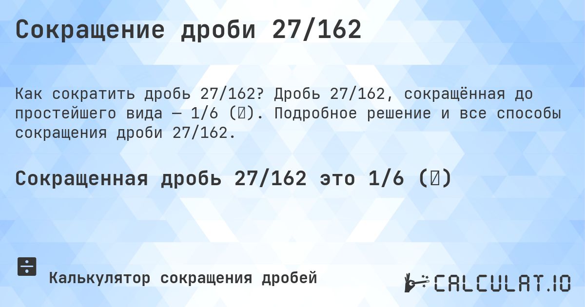 Сокращение дроби 27/162. Дробь 27/162, сокращённая до простейшего вида — 1/6 (⅙). Подробное решение и все способы сокращения дроби 27/162.